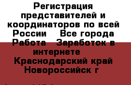 Регистрация представителей и координаторов по всей России. - Все города Работа » Заработок в интернете   . Краснодарский край,Новороссийск г.